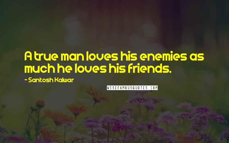 Santosh Kalwar Quotes: A true man loves his enemies as much he loves his friends.