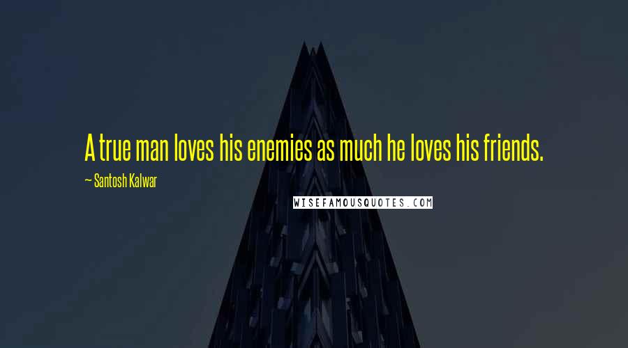 Santosh Kalwar Quotes: A true man loves his enemies as much he loves his friends.
