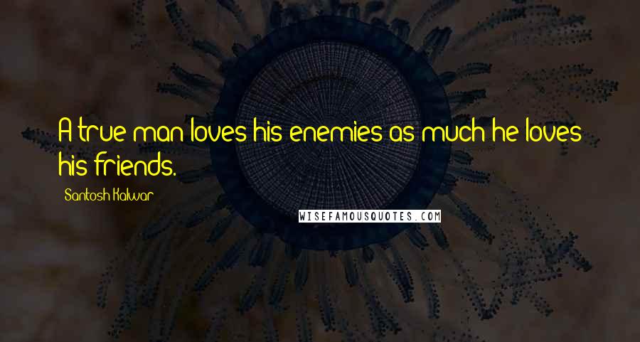 Santosh Kalwar Quotes: A true man loves his enemies as much he loves his friends.