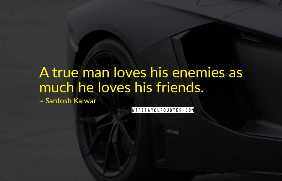 Santosh Kalwar Quotes: A true man loves his enemies as much he loves his friends.