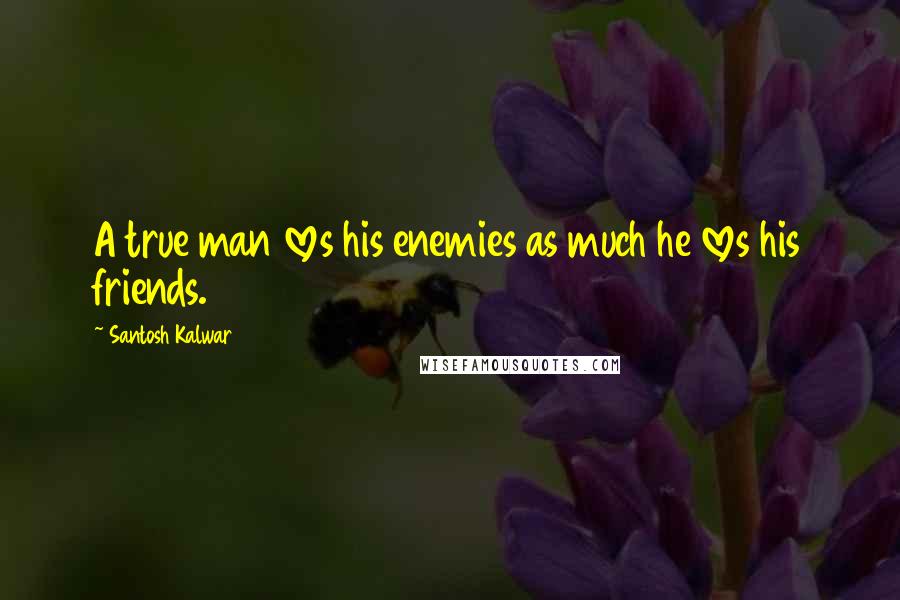 Santosh Kalwar Quotes: A true man loves his enemies as much he loves his friends.