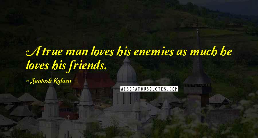 Santosh Kalwar Quotes: A true man loves his enemies as much he loves his friends.