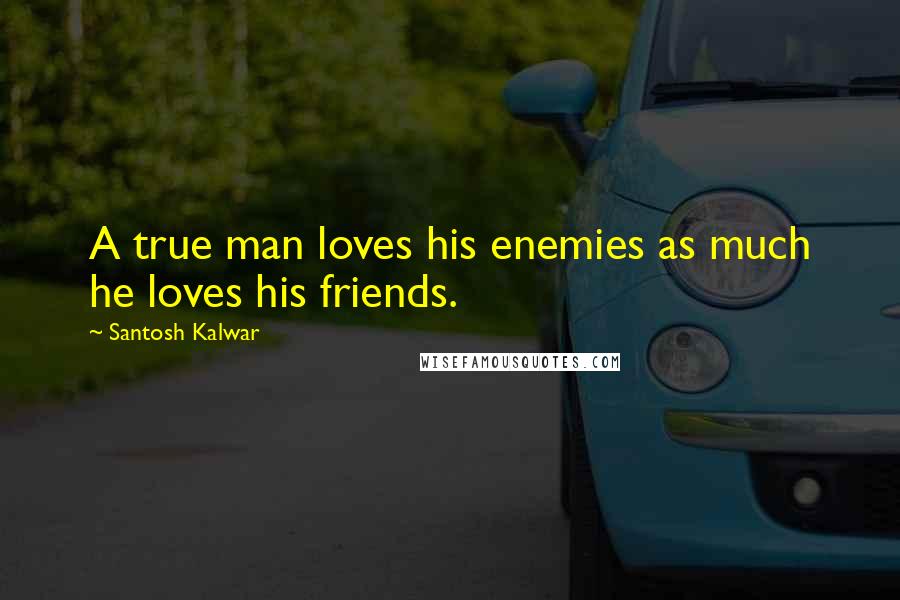 Santosh Kalwar Quotes: A true man loves his enemies as much he loves his friends.