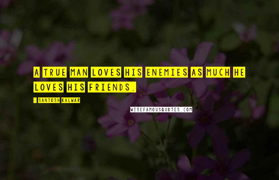 Santosh Kalwar Quotes: A true man loves his enemies as much he loves his friends.