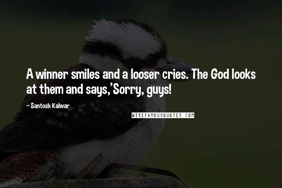 Santosh Kalwar Quotes: A winner smiles and a looser cries. The God looks at them and says,'Sorry, guys!