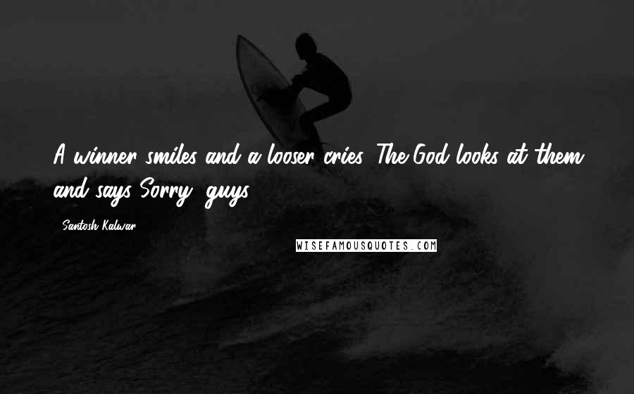 Santosh Kalwar Quotes: A winner smiles and a looser cries. The God looks at them and says,'Sorry, guys!