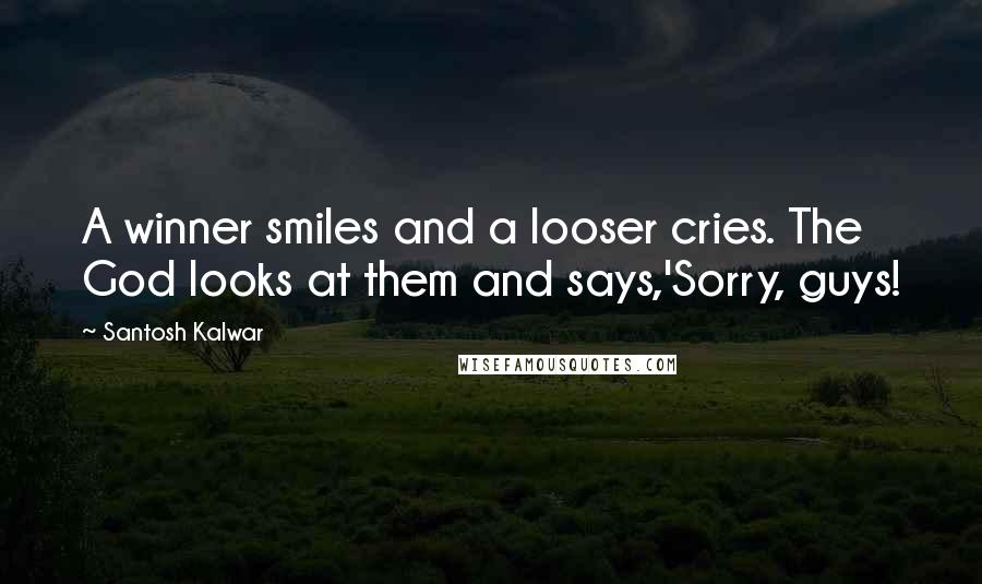 Santosh Kalwar Quotes: A winner smiles and a looser cries. The God looks at them and says,'Sorry, guys!