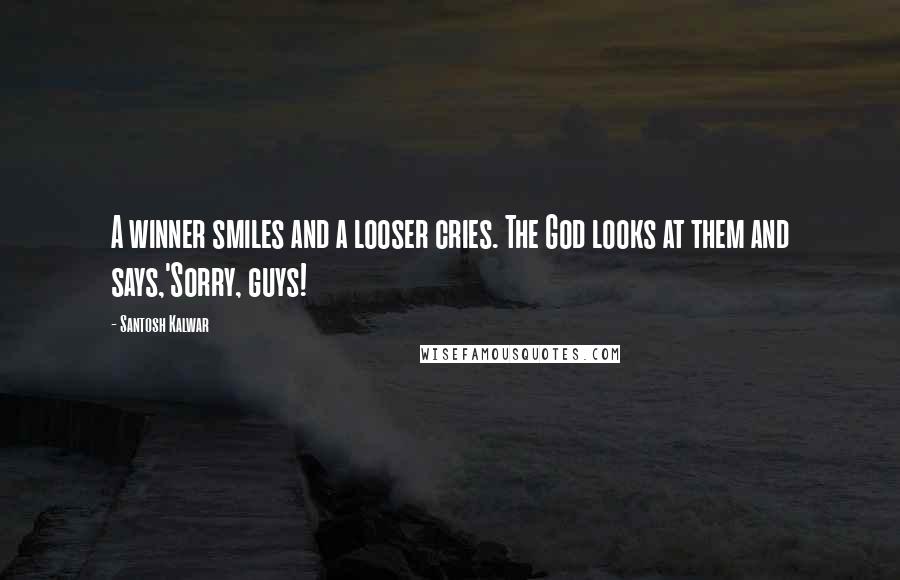 Santosh Kalwar Quotes: A winner smiles and a looser cries. The God looks at them and says,'Sorry, guys!