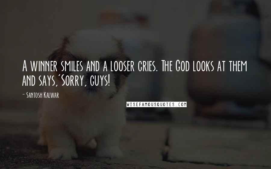 Santosh Kalwar Quotes: A winner smiles and a looser cries. The God looks at them and says,'Sorry, guys!