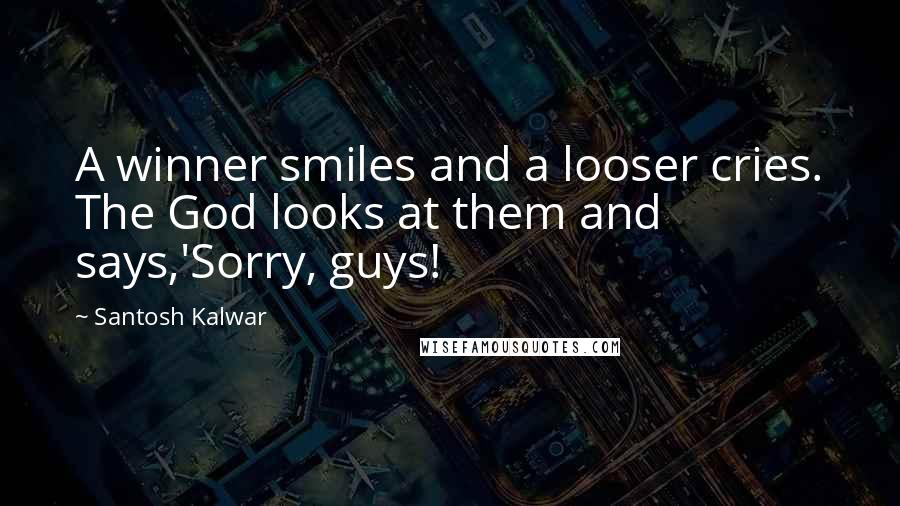 Santosh Kalwar Quotes: A winner smiles and a looser cries. The God looks at them and says,'Sorry, guys!