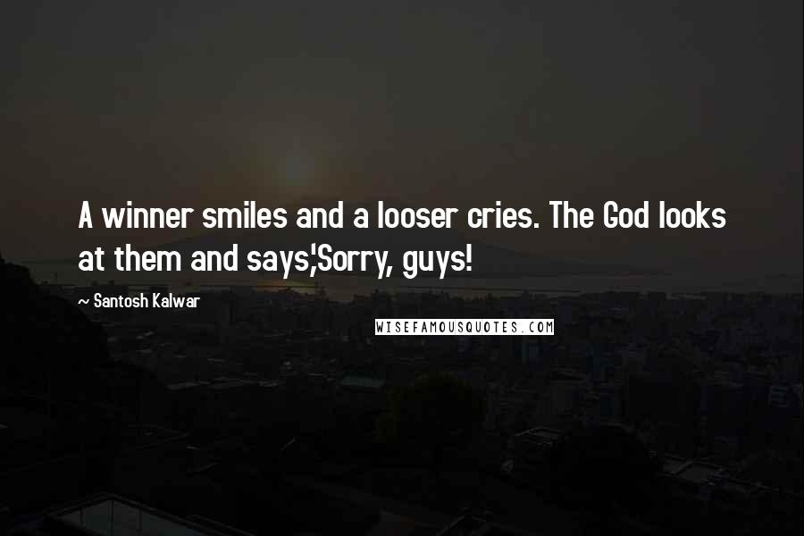Santosh Kalwar Quotes: A winner smiles and a looser cries. The God looks at them and says,'Sorry, guys!