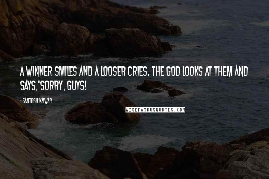Santosh Kalwar Quotes: A winner smiles and a looser cries. The God looks at them and says,'Sorry, guys!