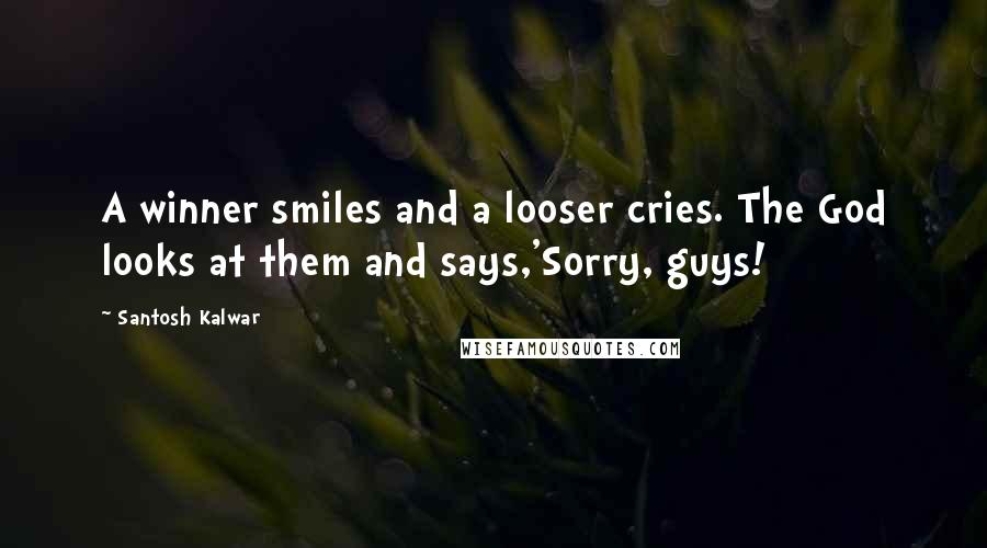 Santosh Kalwar Quotes: A winner smiles and a looser cries. The God looks at them and says,'Sorry, guys!