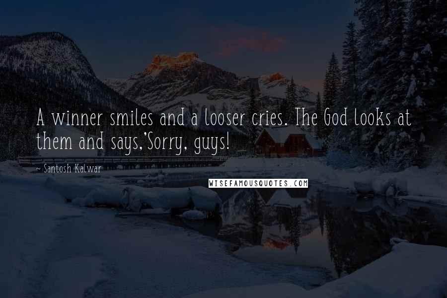 Santosh Kalwar Quotes: A winner smiles and a looser cries. The God looks at them and says,'Sorry, guys!