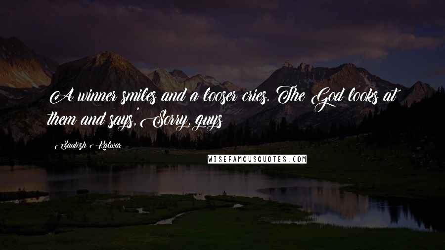 Santosh Kalwar Quotes: A winner smiles and a looser cries. The God looks at them and says,'Sorry, guys!