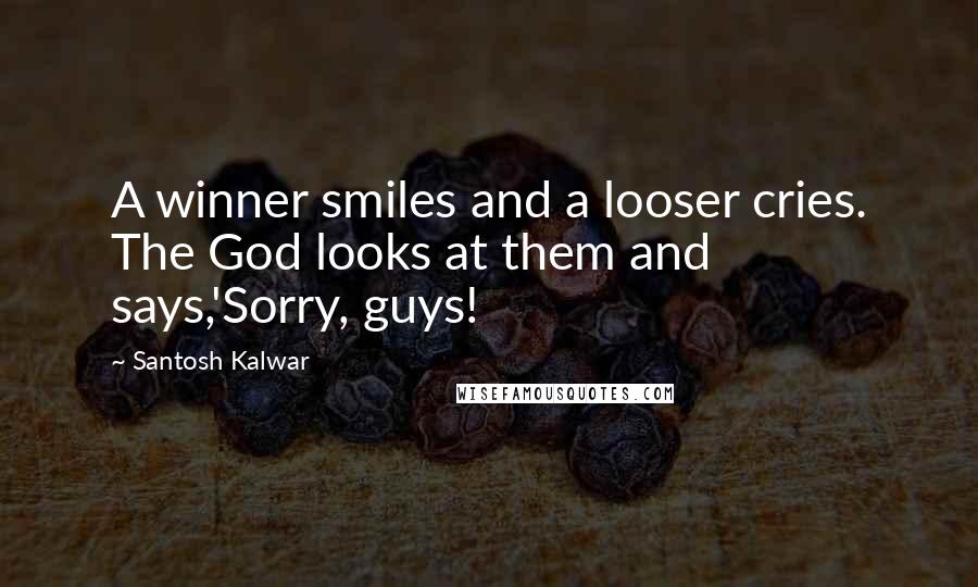 Santosh Kalwar Quotes: A winner smiles and a looser cries. The God looks at them and says,'Sorry, guys!