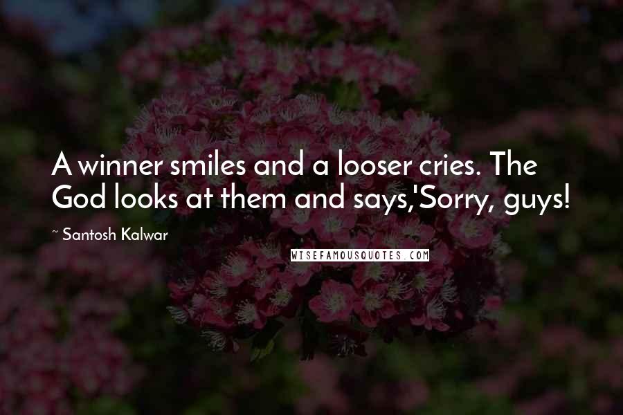 Santosh Kalwar Quotes: A winner smiles and a looser cries. The God looks at them and says,'Sorry, guys!