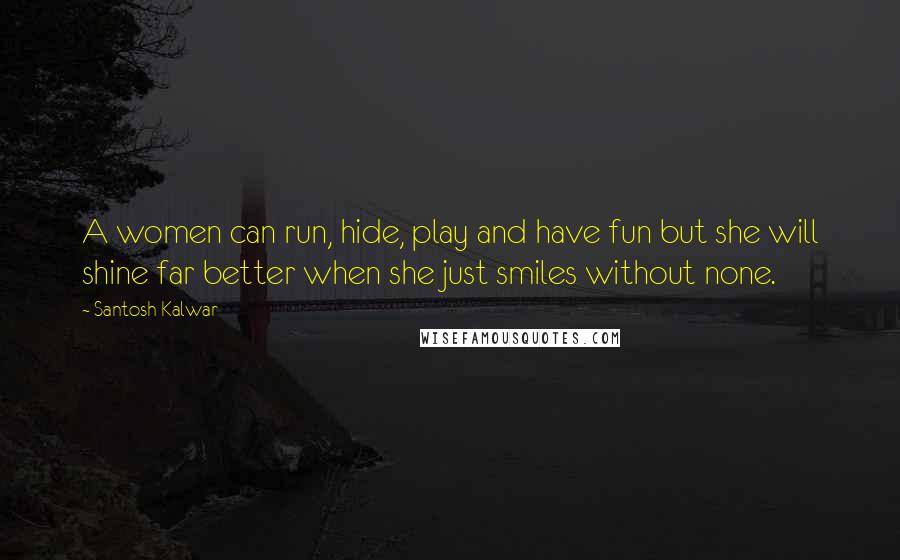 Santosh Kalwar Quotes: A women can run, hide, play and have fun but she will shine far better when she just smiles without none.