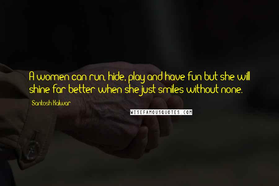 Santosh Kalwar Quotes: A women can run, hide, play and have fun but she will shine far better when she just smiles without none.