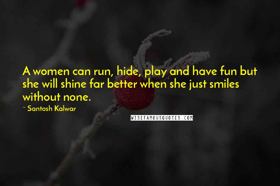 Santosh Kalwar Quotes: A women can run, hide, play and have fun but she will shine far better when she just smiles without none.