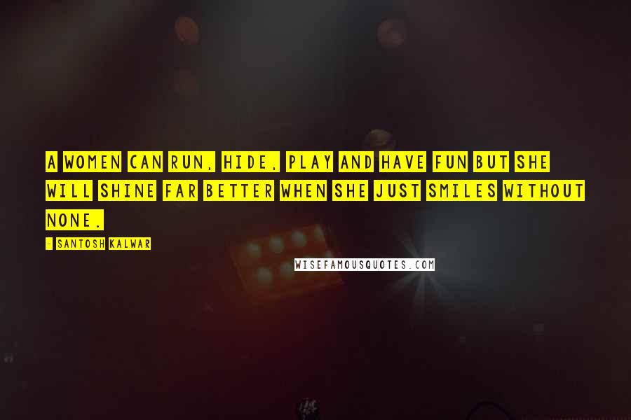 Santosh Kalwar Quotes: A women can run, hide, play and have fun but she will shine far better when she just smiles without none.