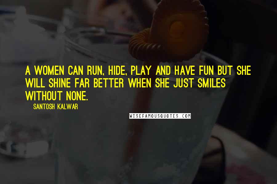 Santosh Kalwar Quotes: A women can run, hide, play and have fun but she will shine far better when she just smiles without none.