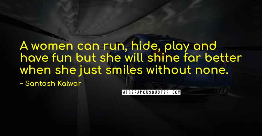 Santosh Kalwar Quotes: A women can run, hide, play and have fun but she will shine far better when she just smiles without none.