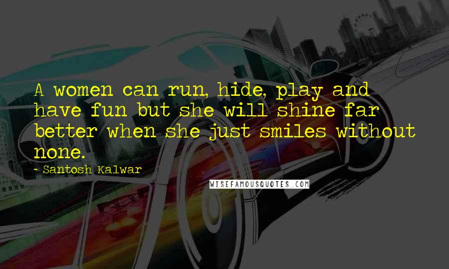 Santosh Kalwar Quotes: A women can run, hide, play and have fun but she will shine far better when she just smiles without none.