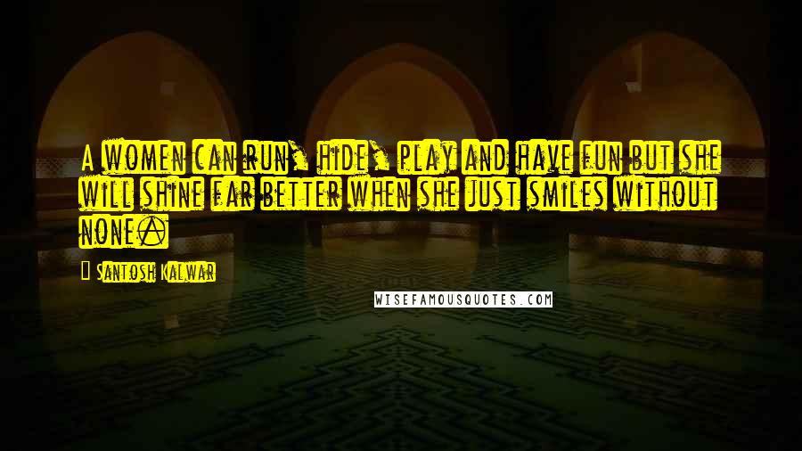 Santosh Kalwar Quotes: A women can run, hide, play and have fun but she will shine far better when she just smiles without none.