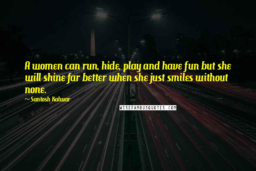 Santosh Kalwar Quotes: A women can run, hide, play and have fun but she will shine far better when she just smiles without none.