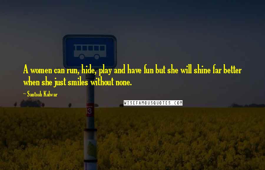 Santosh Kalwar Quotes: A women can run, hide, play and have fun but she will shine far better when she just smiles without none.