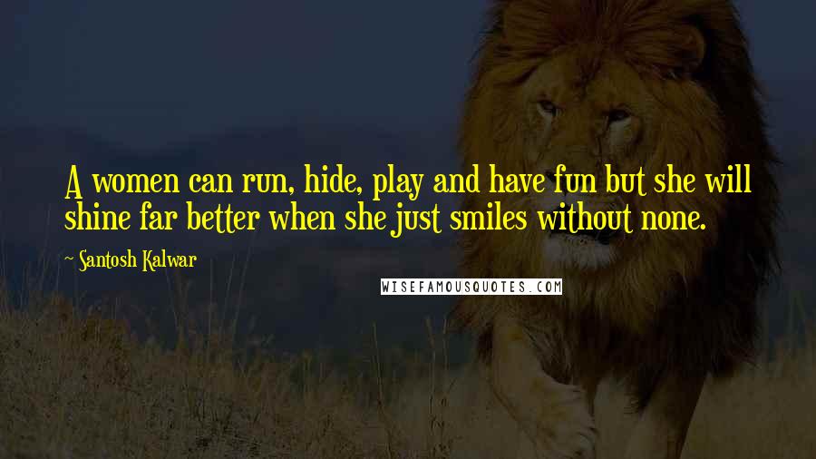 Santosh Kalwar Quotes: A women can run, hide, play and have fun but she will shine far better when she just smiles without none.