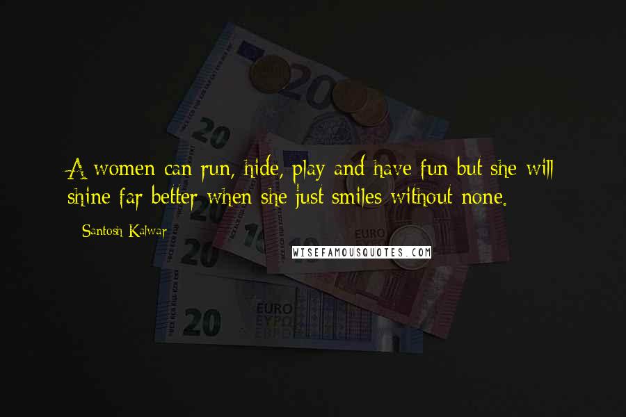 Santosh Kalwar Quotes: A women can run, hide, play and have fun but she will shine far better when she just smiles without none.