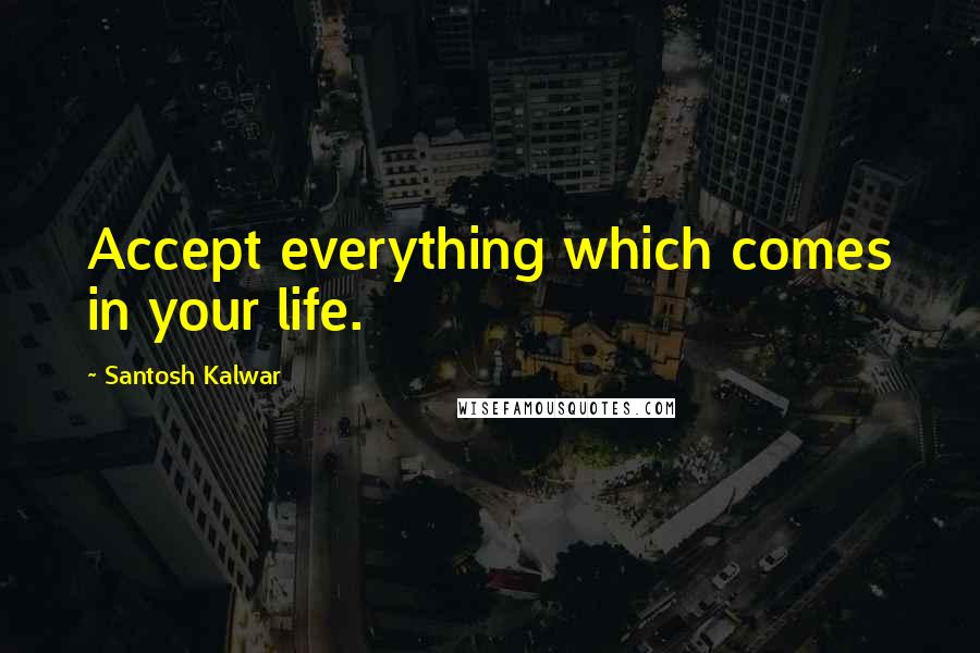 Santosh Kalwar Quotes: Accept everything which comes in your life.