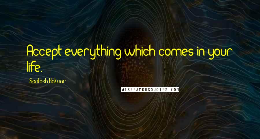 Santosh Kalwar Quotes: Accept everything which comes in your life.