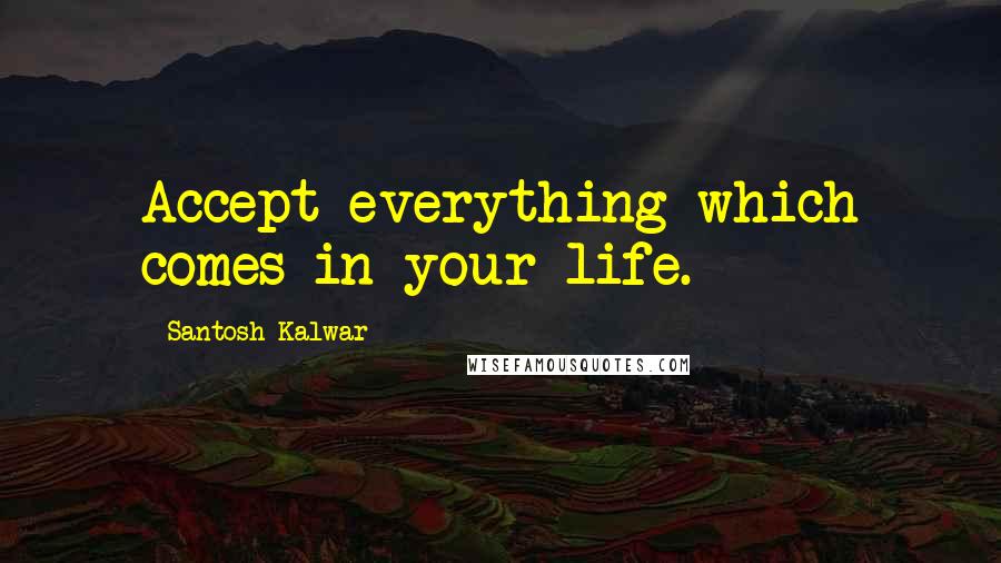 Santosh Kalwar Quotes: Accept everything which comes in your life.