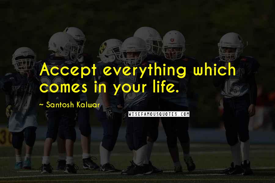 Santosh Kalwar Quotes: Accept everything which comes in your life.