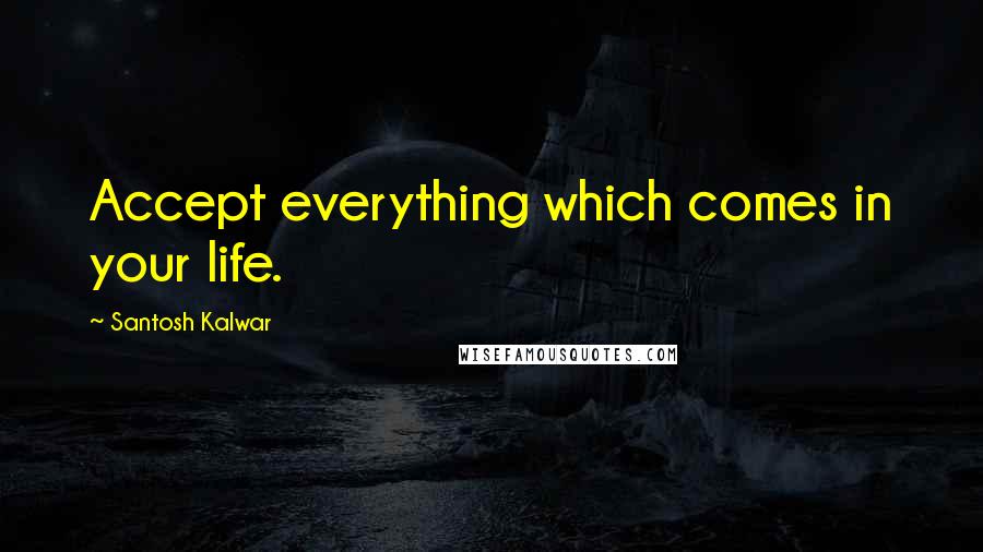 Santosh Kalwar Quotes: Accept everything which comes in your life.