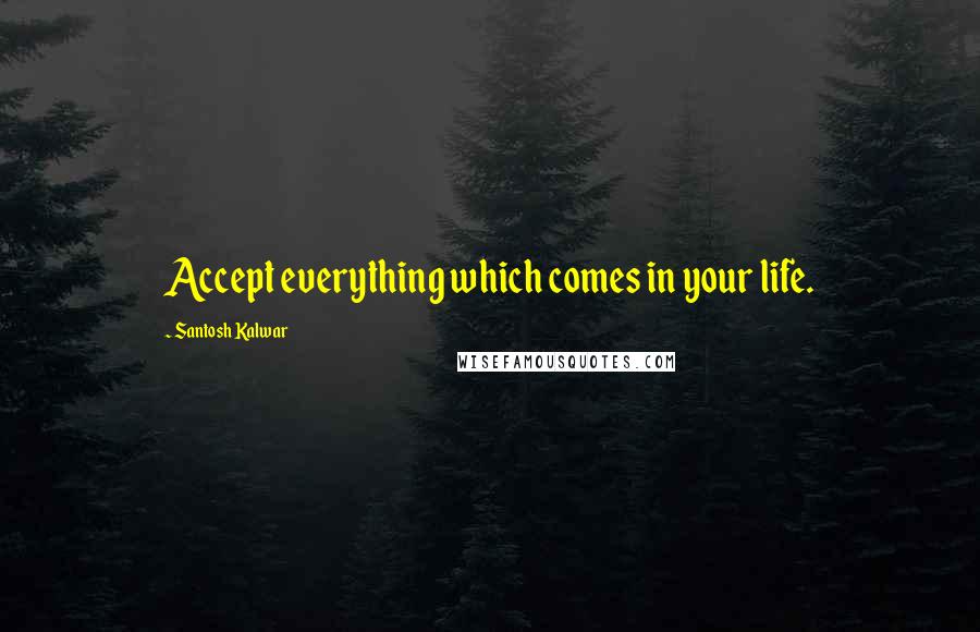 Santosh Kalwar Quotes: Accept everything which comes in your life.