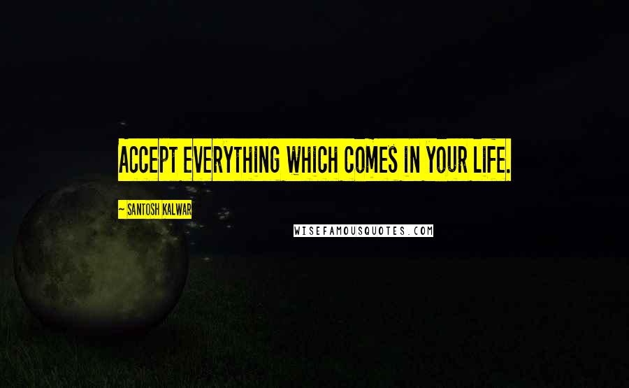 Santosh Kalwar Quotes: Accept everything which comes in your life.