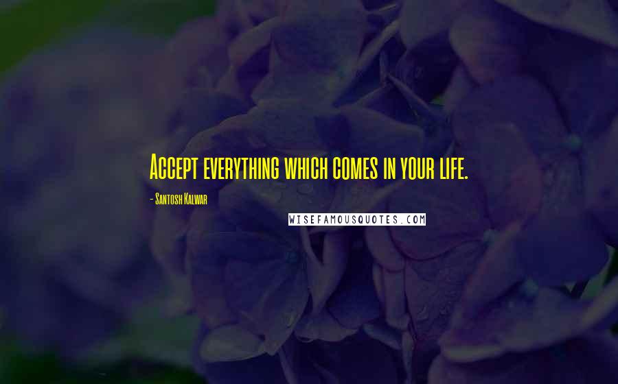 Santosh Kalwar Quotes: Accept everything which comes in your life.