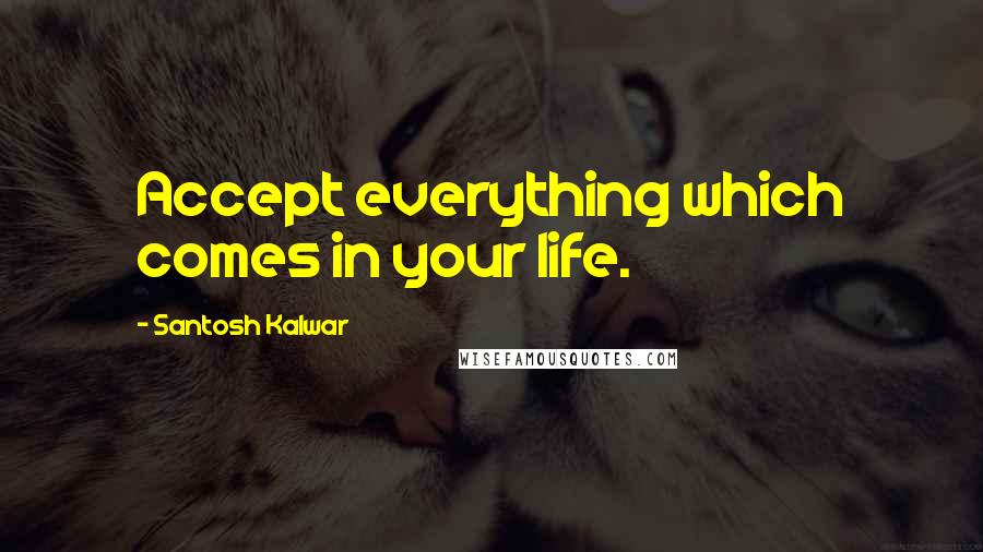 Santosh Kalwar Quotes: Accept everything which comes in your life.