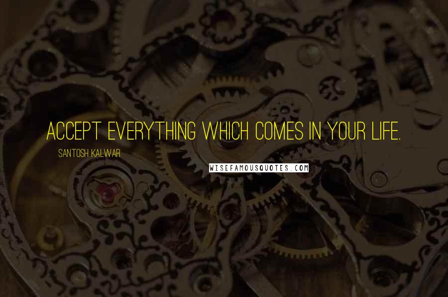 Santosh Kalwar Quotes: Accept everything which comes in your life.