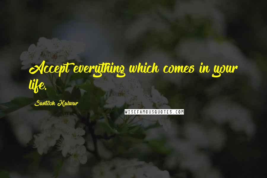 Santosh Kalwar Quotes: Accept everything which comes in your life.