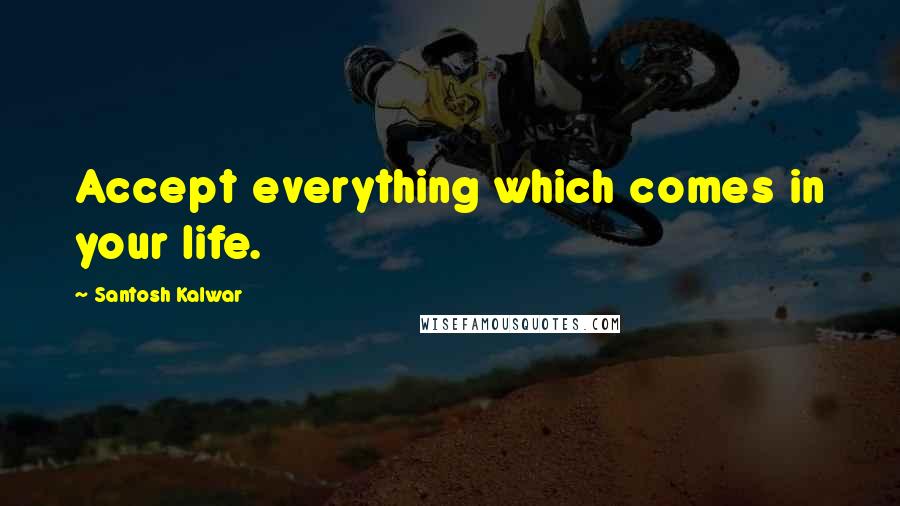 Santosh Kalwar Quotes: Accept everything which comes in your life.