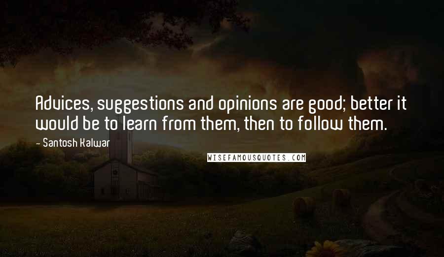 Santosh Kalwar Quotes: Advices, suggestions and opinions are good; better it would be to learn from them, then to follow them.