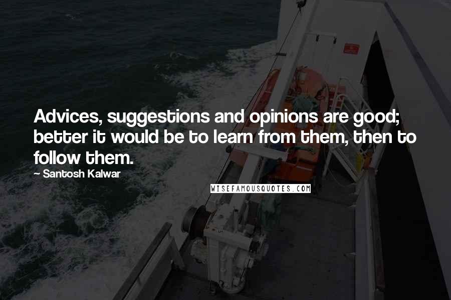 Santosh Kalwar Quotes: Advices, suggestions and opinions are good; better it would be to learn from them, then to follow them.