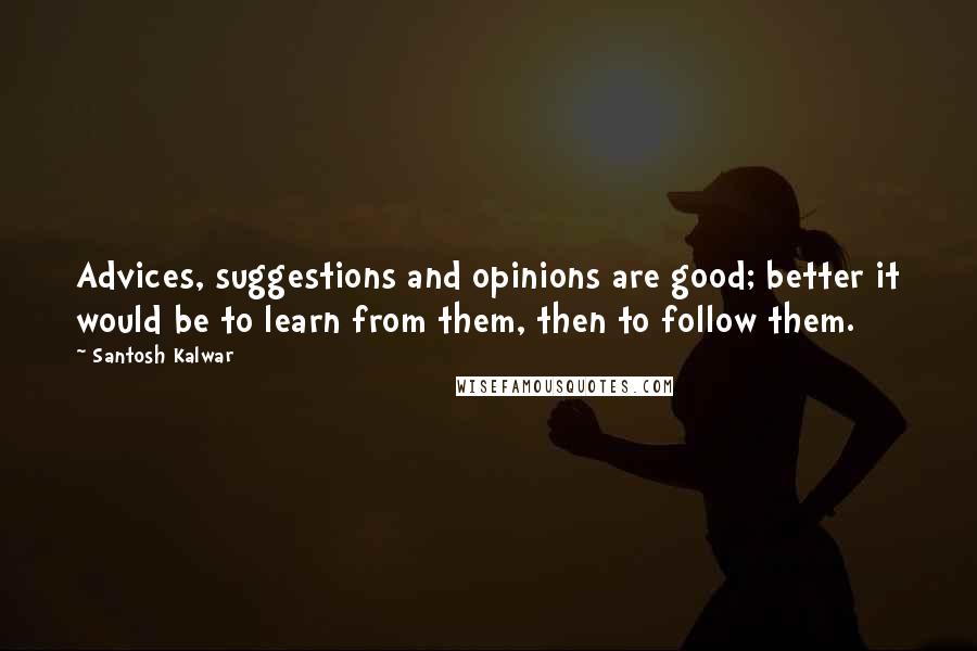 Santosh Kalwar Quotes: Advices, suggestions and opinions are good; better it would be to learn from them, then to follow them.