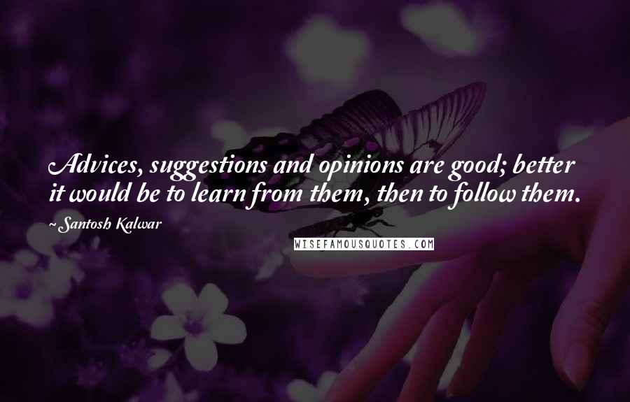 Santosh Kalwar Quotes: Advices, suggestions and opinions are good; better it would be to learn from them, then to follow them.