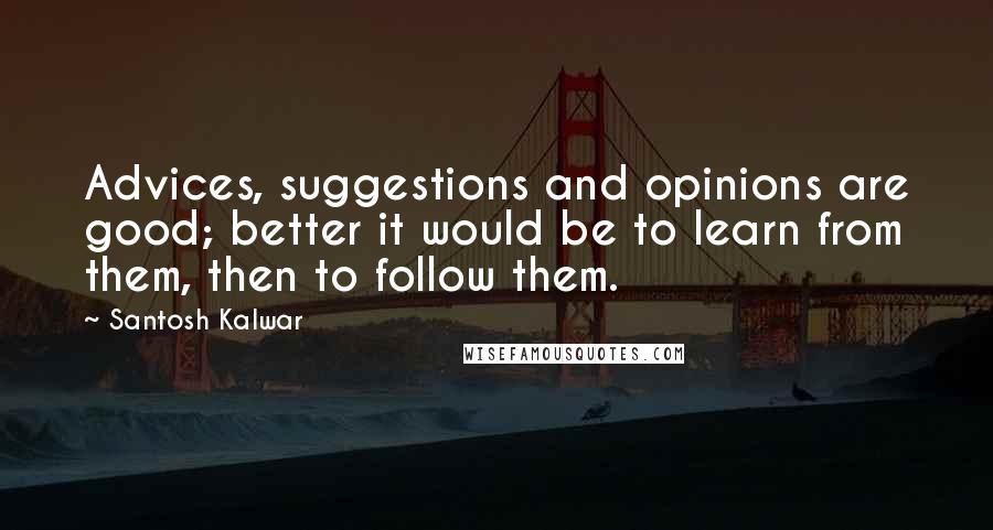 Santosh Kalwar Quotes: Advices, suggestions and opinions are good; better it would be to learn from them, then to follow them.